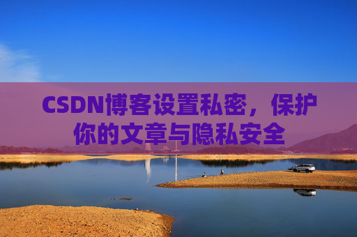 CSDN博客设置私密，保护你的文章与隐私安全