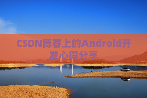 CSDN博客上的Android开发心得分享